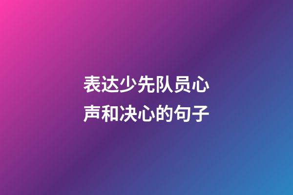 表达少先队员心声和决心的句子