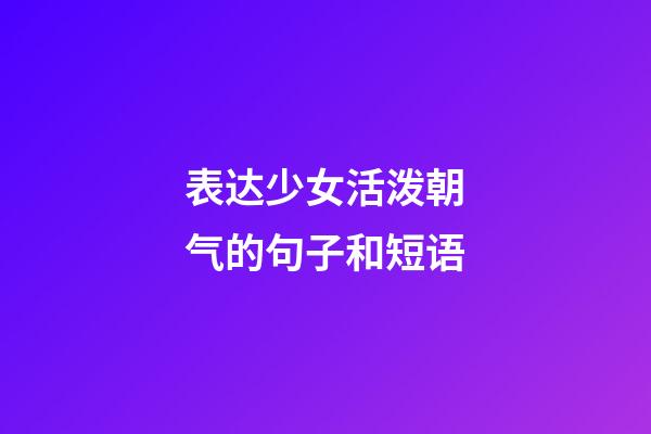 表达少女活泼朝气的句子和短语