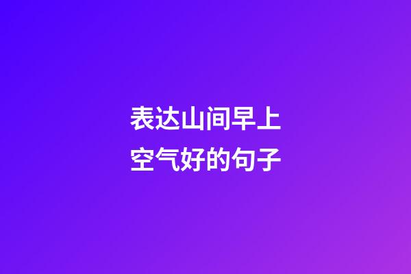 表达山间早上空气好的句子