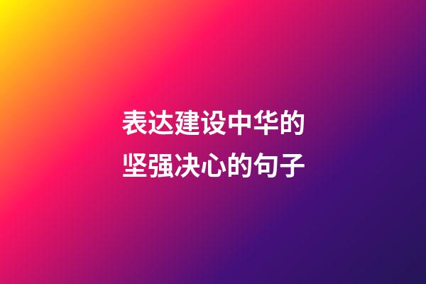 表达建设中华的坚强决心的句子