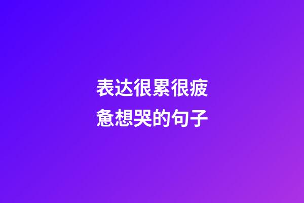 表达很累很疲惫想哭的句子