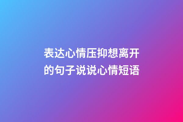 表达心情压抑想离开的句子说说心情短语