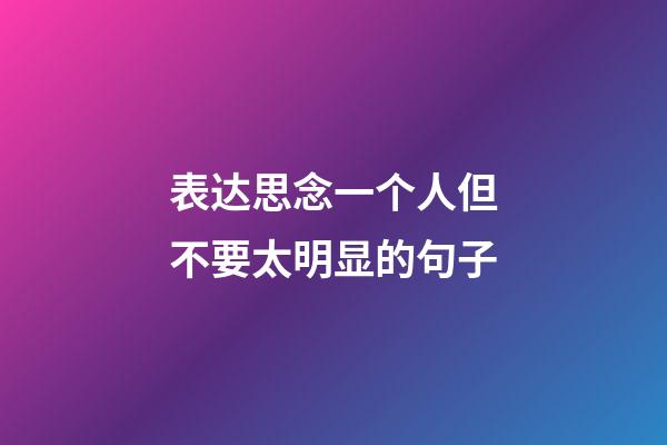 表达思念一个人但不要太明显的句子