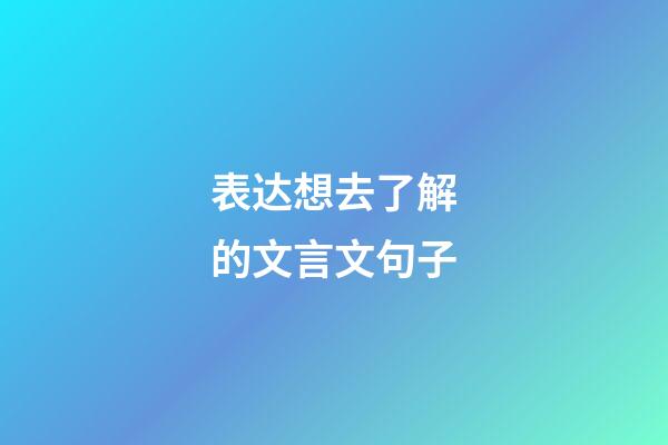 表达想去了解的文言文句子