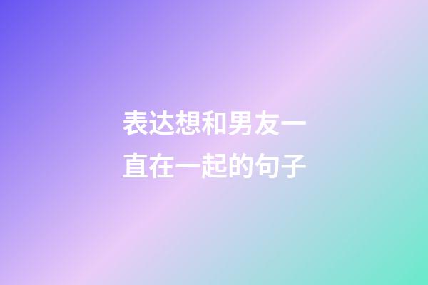 表达想和男友一直在一起的句子