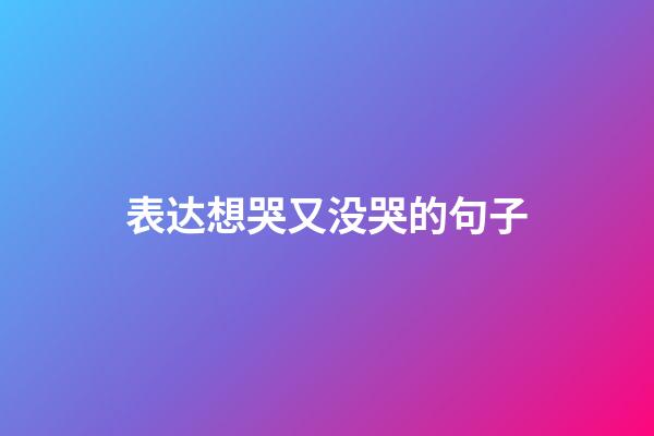 表达想哭又没哭的句子