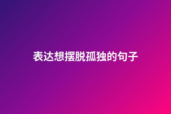 表达想摆脱孤独的句子