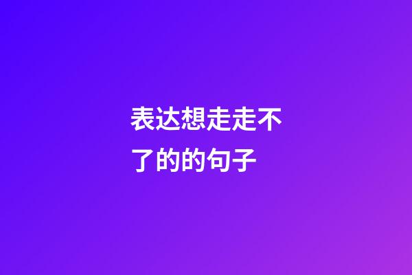 表达想走走不了的的句子