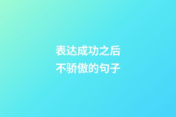 表达成功之后不骄傲的句子