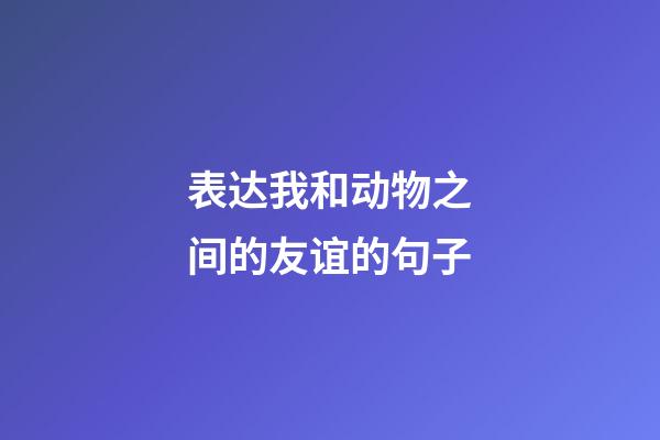 表达我和动物之间的友谊的句子