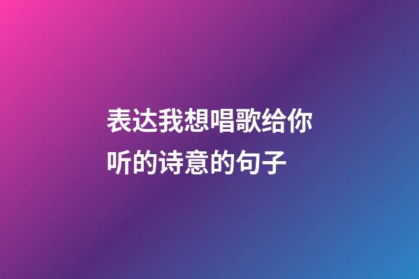 表达我想唱歌给你听的诗意的句子