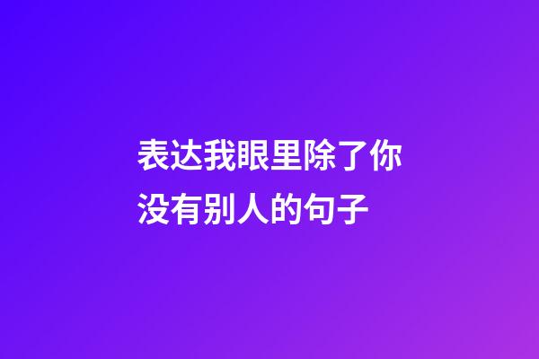 表达我眼里除了你没有别人的句子