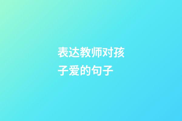 表达教师对孩子爱的句子