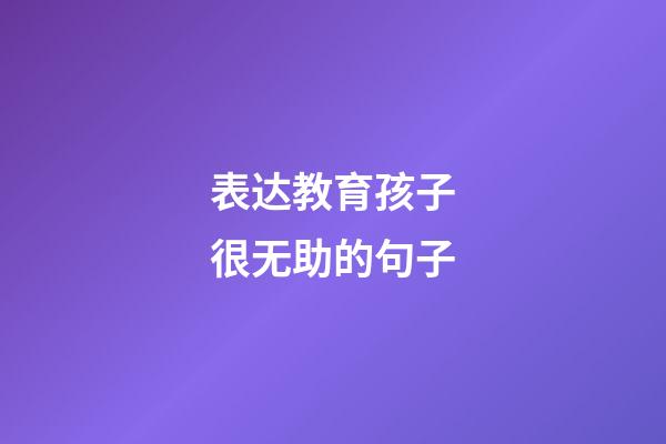 表达教育孩子很无助的句子