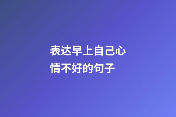 表达早上自己心情不好的句子