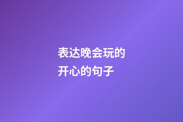 表达晚会玩的开心的句子