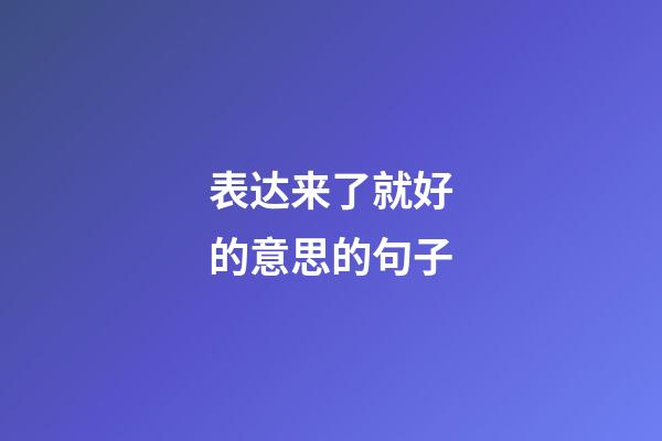 表达来了就好的意思的句子