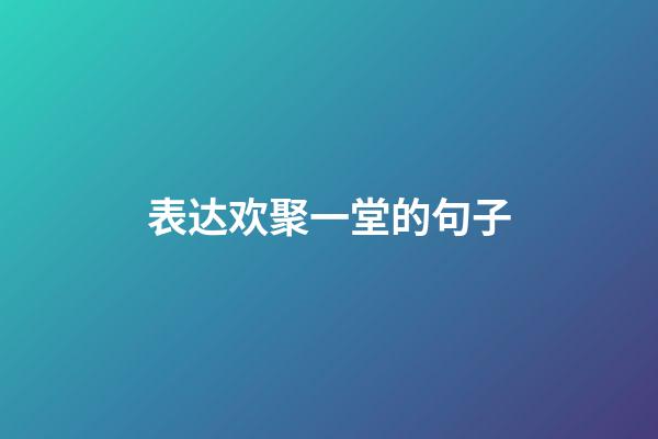 表达欢聚一堂的句子