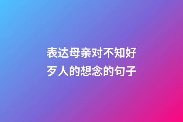 表达母亲对不知好歹人的想念的句子