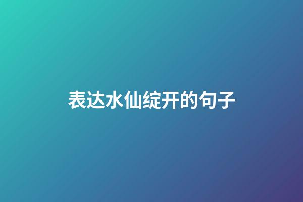 表达水仙绽开的句子