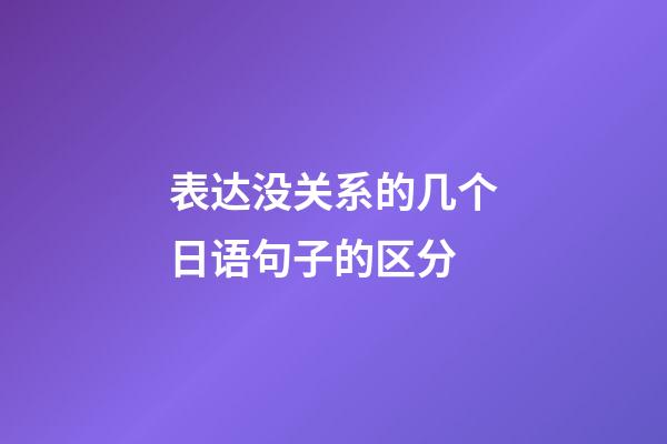 表达没关系的几个日语句子的区分