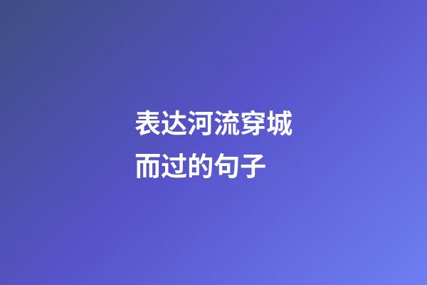 表达河流穿城而过的句子