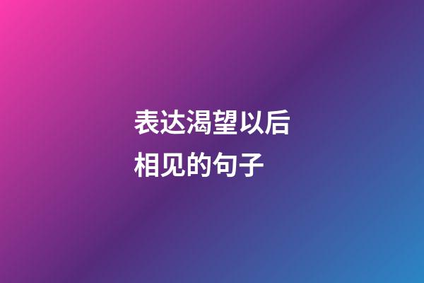 表达渴望以后相见的句子