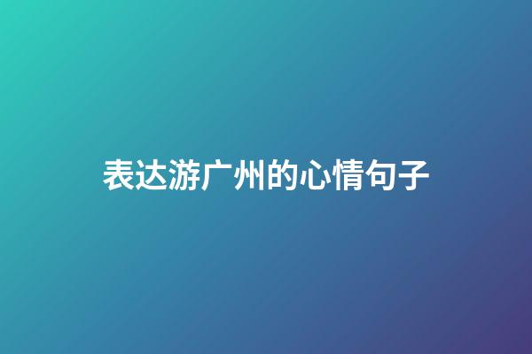 表达游广州的心情句子