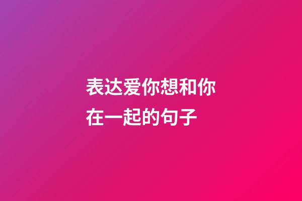 表达爱你想和你在一起的句子