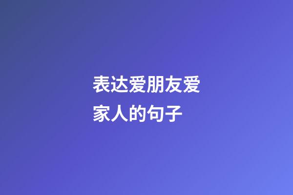 表达爱朋友爱家人的句子