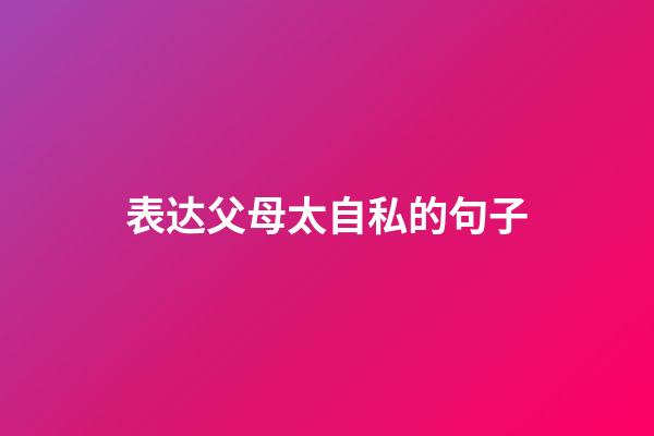 表达父母太自私的句子