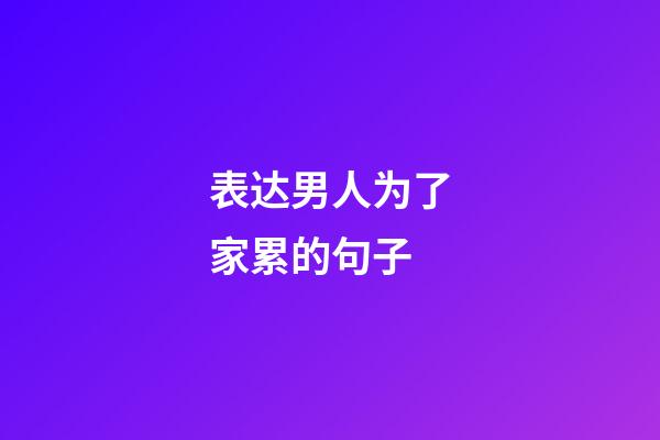 表达男人为了家累的句子