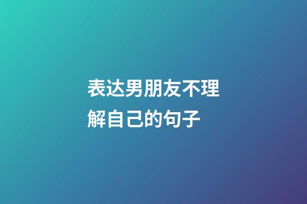 表达男朋友不理解自己的句子