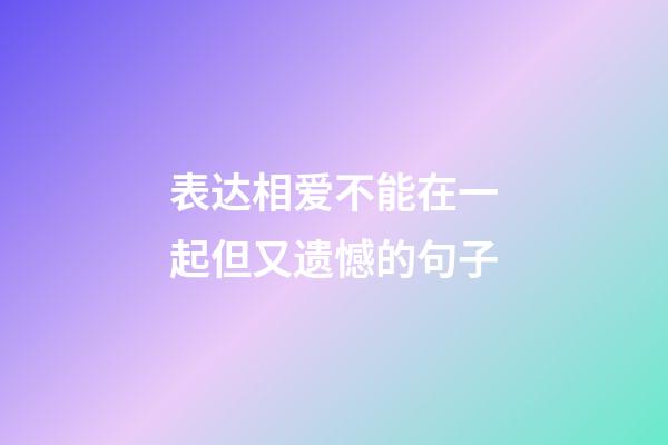 表达相爱不能在一起但又遗憾的句子