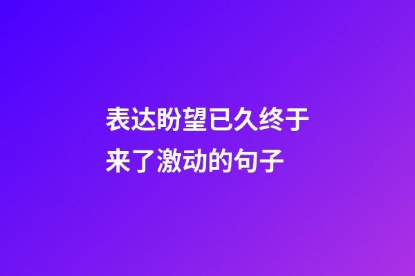 表达盼望已久终于来了激动的句子