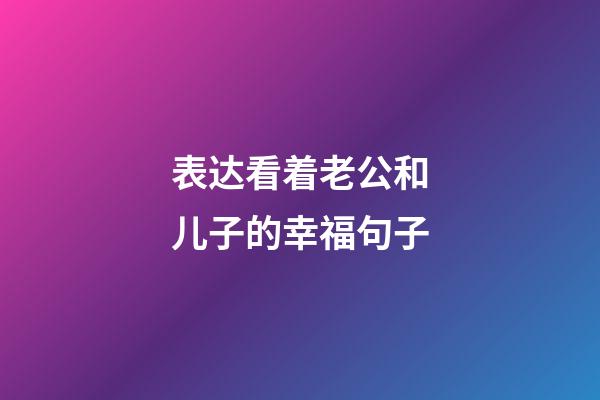 表达看着老公和儿子的幸福句子