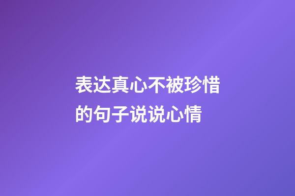 表达真心不被珍惜的句子说说心情