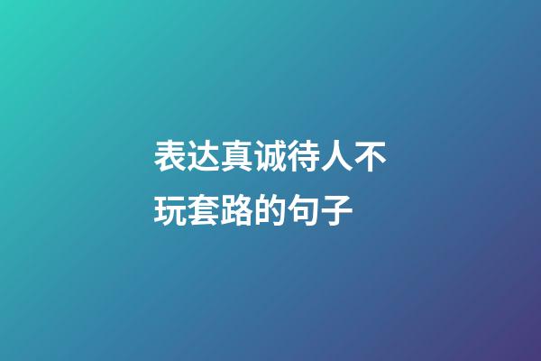 表达真诚待人不玩套路的句子