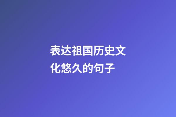 表达祖国历史文化悠久的句子