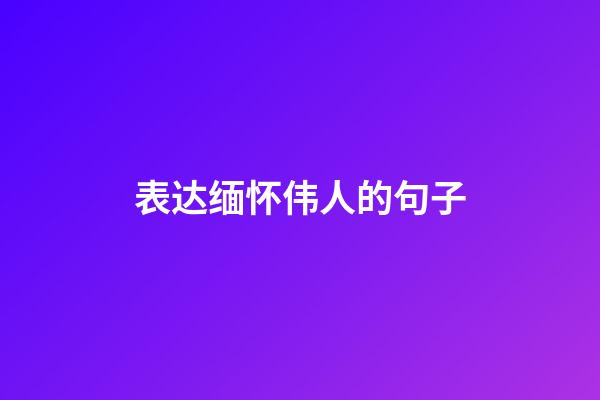 表达缅怀伟人的句子