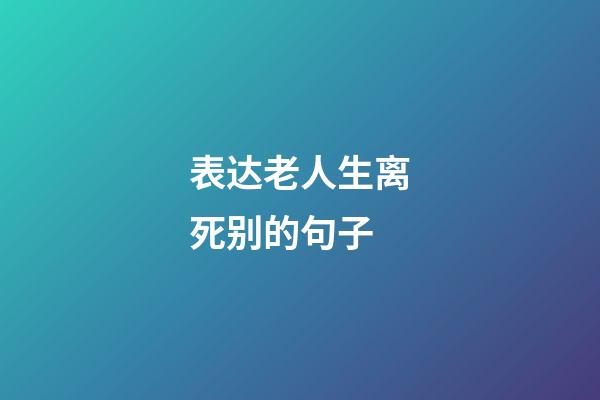 表达老人生离死别的句子