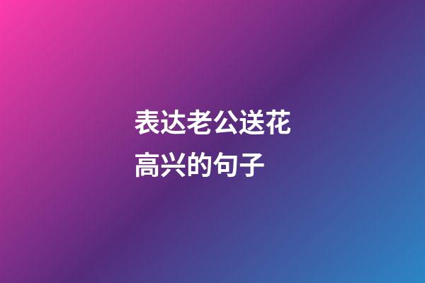 表达老公送花高兴的句子