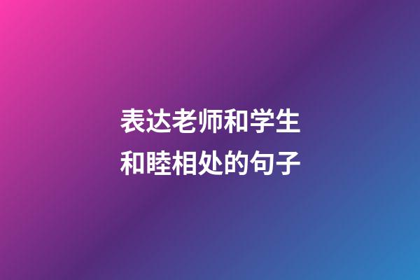 表达老师和学生和睦相处的句子