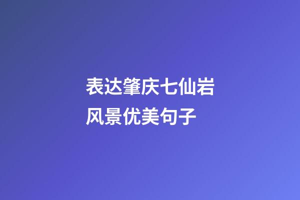 表达肇庆七仙岩风景优美句子