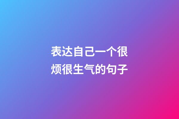 表达自己一个很烦很生气的句子