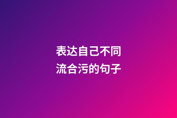 表达自己不同流合污的句子