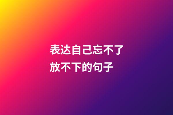 表达自己忘不了放不下的句子