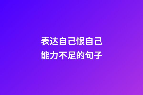 表达自己恨自己能力不足的句子