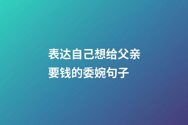 表达自己想给父亲要钱的委婉句子