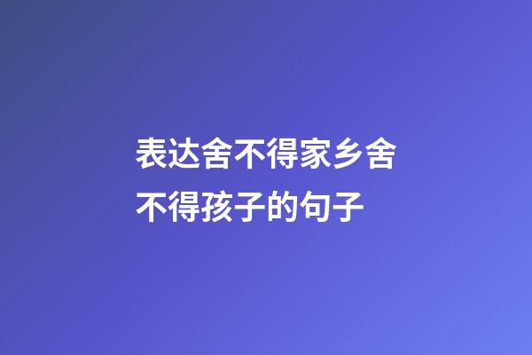 表达舍不得家乡舍不得孩子的句子